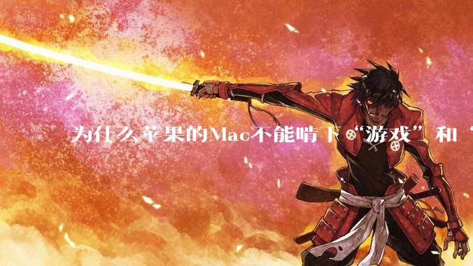 为什么苹果的Mac不能啃下“游戏”和“软件支持”这2块硬骨头？